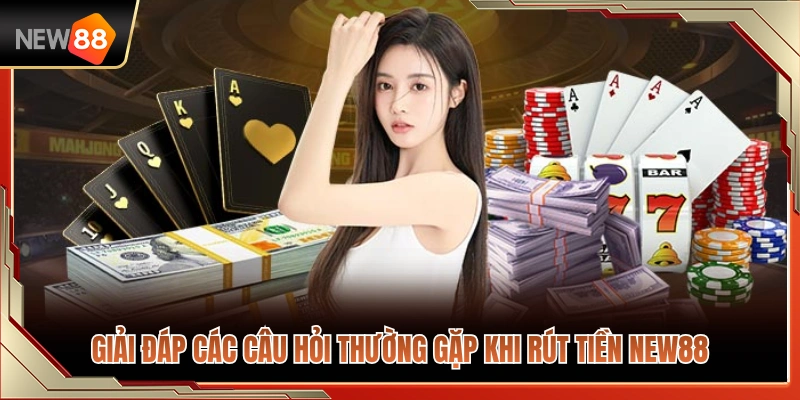Tổng hợp câu hỏi và lời giải đáp về quy trình rút tiền NEW88 